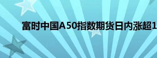 富时中国A50指数期货日内涨超1%