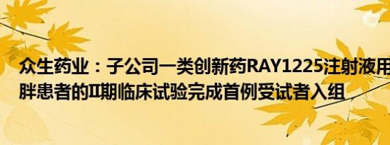 众生药业：子公司一类创新药RAY1225注射液用于超重/肥胖患者的II期临床试验完成首例受试者入组