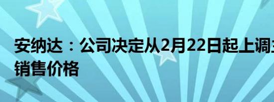 安纳达：公司决定从2月22日起上调主营产品销售价格