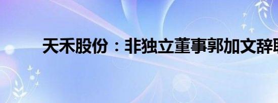 天禾股份：非独立董事郭加文辞职