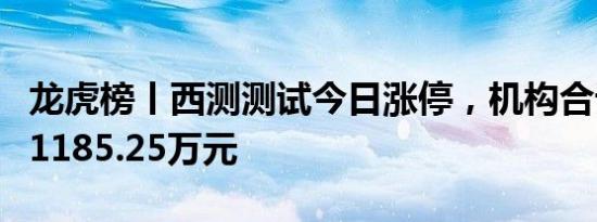 龙虎榜丨西测测试今日涨停，机构合计净卖出1185.25万元