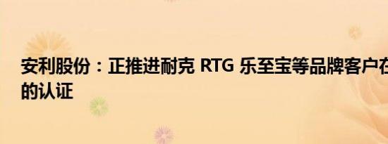 安利股份：正推进耐克 RTG 乐至宝等品牌客户在安利越南的认证