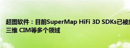 超图软件：目前SuperMap HiFi 3D SDKs已被应用于实景三维 CIM等多个领域