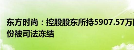 东方时尚：控股股东所持5907.57万股公司股份被司法冻结