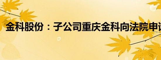 金科股份：子公司重庆金科向法院申请重整