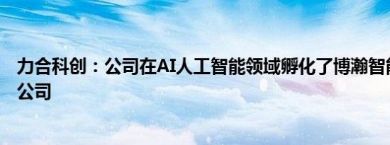 力合科创：公司在AI人工智能领域孵化了博瀚智能等代表性公司