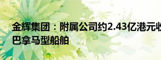 金辉集团：附属公司约2.43亿港元收购一艘巴拿马型船舶