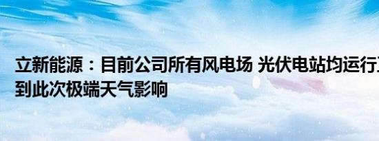 立新能源：目前公司所有风电场 光伏电站均运行正常，未受到此次极端天气影响