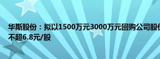 华斯股份：拟以1500万元3000万元回购公司股份，回购价不超6.8元/股