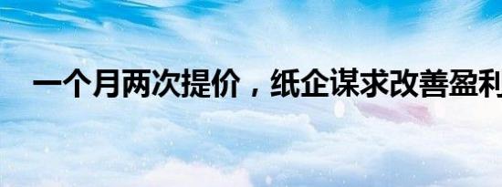 一个月两次提价，纸企谋求改善盈利水平