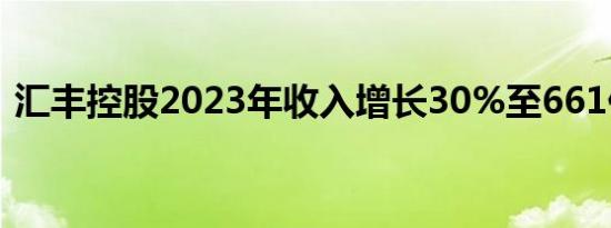 汇丰控股2023年收入增长30%至661亿美元