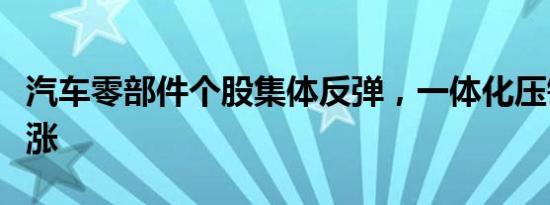 汽车零部件个股集体反弹，一体化压铸方向领涨