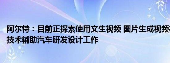 阿尔特：目前正探索使用文生视频 图片生成视频等人工智能技术辅助汽车研发设计工作