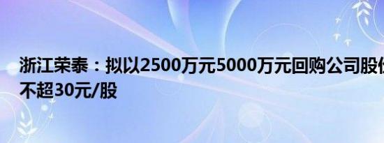 浙江荣泰：拟以2500万元5000万元回购公司股份，回购价不超30元/股