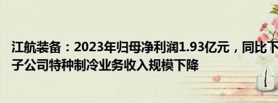 江航装备：2023年归母净利润1.93亿元，同比下滑20.9%，子公司特种制冷业务收入规模下降