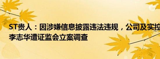 ST贵人：因涉嫌信息披露违法违规，公司及实控人 董事长李志华遭证监会立案调查