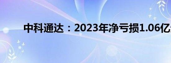 中科通达：2023年净亏损1.06亿元