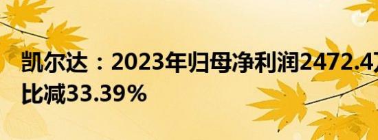 凯尔达：2023年归母净利润2472.4万元，同比减33.39%