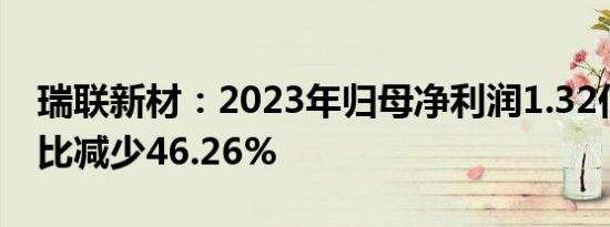 瑞联新材：2023年归母净利润1.32亿元，同比减少46.26%