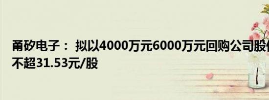 甬矽电子： 拟以4000万元6000万元回购公司股份，回购价不超31.53元/股