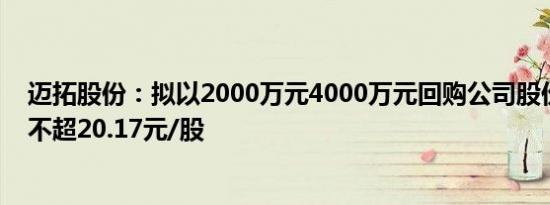 迈拓股份：拟以2000万元4000万元回购公司股份，回购价不超20.17元/股