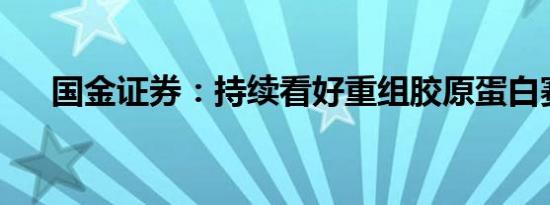 国金证券：持续看好重组胶原蛋白赛道