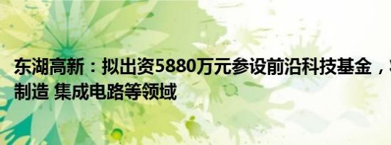 东湖高新：拟出资5880万元参设前沿科技基金，将投资智能制造 集成电路等领域