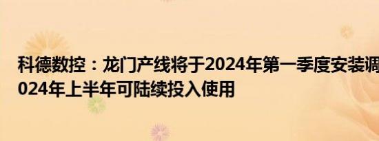 科德数控：龙门产线将于2024年第一季度安装调试，预计2024年上半年可陆续投入使用