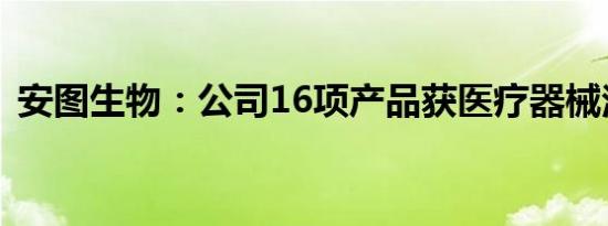 安图生物：公司16项产品获医疗器械注册证