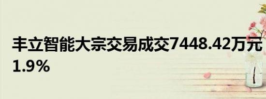 丰立智能大宗交易成交7448.42万元，折价率1.9%