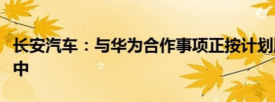 长安汽车：与华为合作事项正按计划顺利推进中