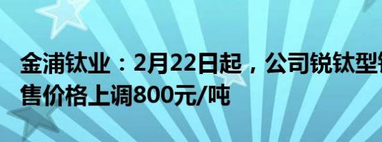 金浦钛业：2月22日起，公司锐钛型钛白粉销售价格上调800元/吨