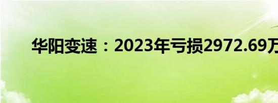 华阳变速：2023年亏损2972.69万元