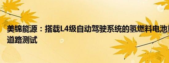 美锦能源：搭载L4级自动驾驶系统的氢燃料电池重卡已完成道路测试