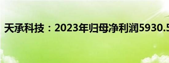 天承科技：2023年归母净利润5930.53万元