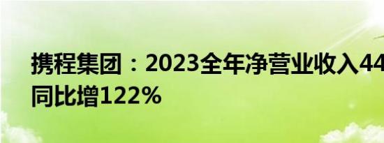 携程集团：2023全年净营业收入445亿元，同比增122%