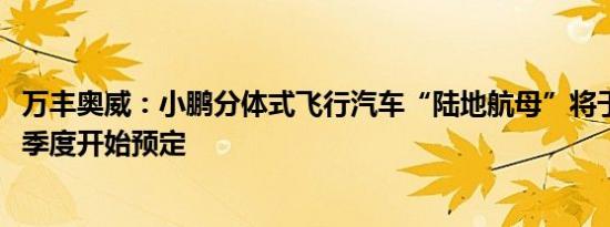 万丰奥威：小鹏分体式飞行汽车“陆地航母”将于2024年四季度开始预定