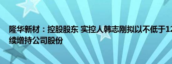 隆华新材：控股股东 实控人韩志刚拟以不低于1200万元继续增持公司股份