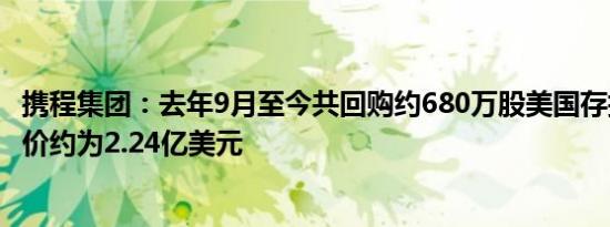 携程集团：去年9月至今共回购约680万股美国存托股，总对价约为2.24亿美元