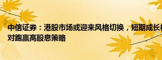 中信证券：港股市场或迎来风格切换，短期成长板块或会相对跑赢高股息策略