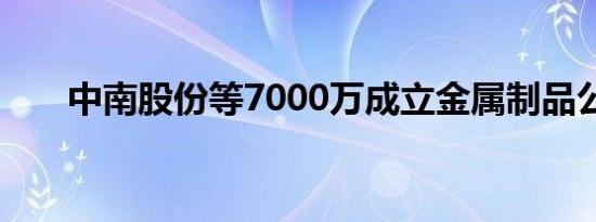 中南股份等7000万成立金属制品公司