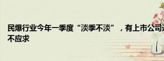 民爆行业今年一季度“淡季不淡”，有上市公司透露产品供不应求