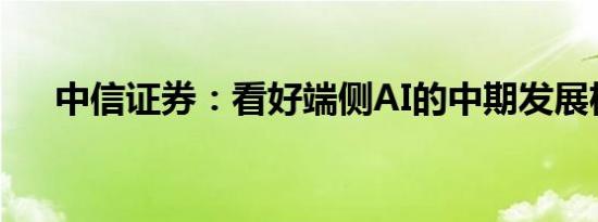 中信证券：看好端侧AI的中期发展机遇