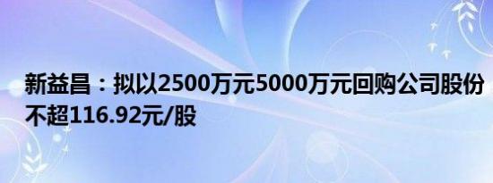 新益昌：拟以2500万元5000万元回购公司股份，回购价格不超116.92元/股