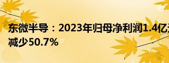 东微半导：2023年归母净利润1.4亿元，同比减少50.7%