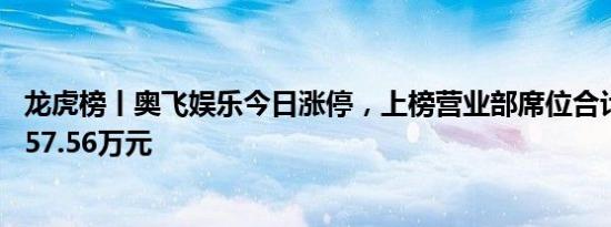 龙虎榜丨奥飞娱乐今日涨停，上榜营业部席位合计净买入9857.56万元