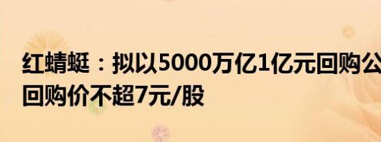 红蜻蜓：拟以5000万亿1亿元回购公司股份，回购价不超7元/股