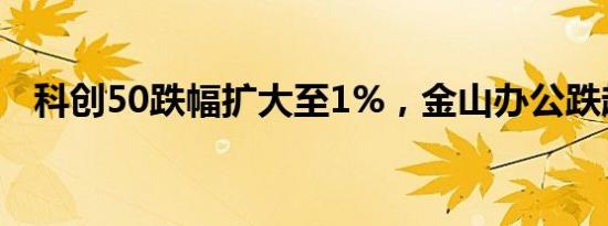 科创50跌幅扩大至1%，金山办公跌超5%