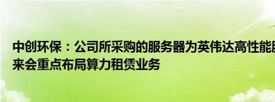 中创环保：公司所采购的服务器为英伟达高性能服务器，未来会重点布局算力租赁业务