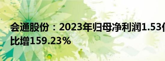 会通股份：2023年归母净利润1.53亿元，同比增159.23%